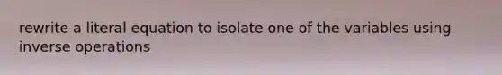 rewrite a literal equation to isolate one of the variables using <a href='https://www.questionai.com/knowledge/kkYdjJ38qq-inverse-operations' class='anchor-knowledge'>inverse operations</a>