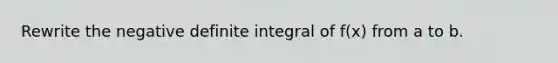 Rewrite the negative definite integral of f(x) from a to b.