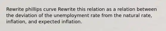 Rewrite phillips curve Rewrite this relation as a relation between the deviation of the unemployment rate from the natural​ rate, inflation, and expected inflation.