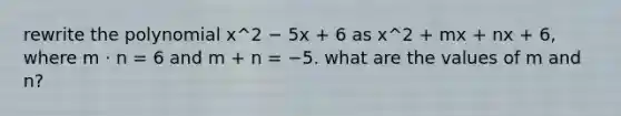 rewrite the polynomial x^2 − 5x + 6 as x^2 + mx + nx + 6, where m ⋅ n = 6 and m + n = −5. what are the values of m and n?