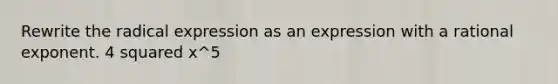 Rewrite the radical expression as an expression with a rational exponent. 4 squared x^5