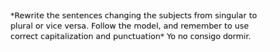 *Rewrite the sentences changing the subjects from singular to plural or vice versa. Follow the model, and remember to use correct capitalization and punctuation* Yo no consigo dormir.