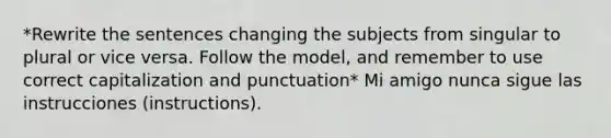 *Rewrite the sentences changing the subjects from singular to plural or vice versa. Follow the model, and remember to use correct capitalization and punctuation* Mi amigo nunca sigue las instrucciones (instructions).