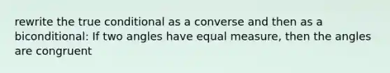 rewrite the true conditional as a converse and then as a biconditional: If two angles have equal measure, then the angles are congruent