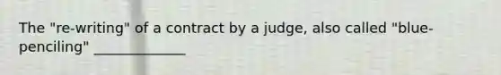 The "re-writing" of a contract by a judge, also called "blue-penciling" _____________