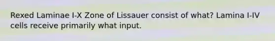 Rexed Laminae I-X Zone of Lissauer consist of what? Lamina I-IV cells receive primarily what input.