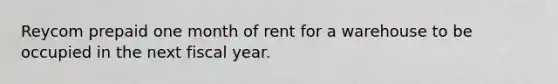 Reycom prepaid one month of rent for a warehouse to be occupied in the next fiscal year.