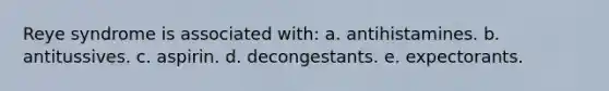 Reye syndrome is associated with: a. antihistamines. b. antitussives. c. aspirin. d. decongestants. e. expectorants.