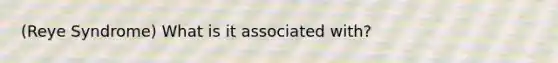(Reye Syndrome) What is it associated with?