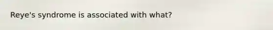 Reye's syndrome is associated with what?
