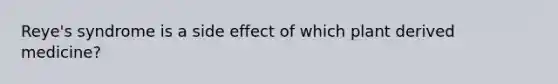 Reye's syndrome is a side effect of which plant derived medicine?