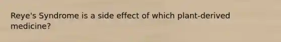 Reye's Syndrome is a side effect of which plant-derived medicine?