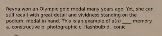 Reyna won an Olympic gold medal many years ago. Yet, she can still recall with great detail and vividness standing on the podium, medal in hand. This is an example of a(n) ____ memory. a. constructive b. photographic c. flashbulb d. iconic