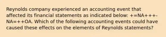 Reynolds company experienced an accounting event that affected its financial statements as indicated below: +=NA+++-NA=++OA. Which of the following accounting events could have caused these effects on the elements of Reynolds statements?