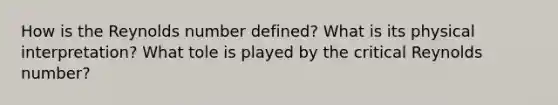 How is the Reynolds number defined? What is its physical interpretation? What tole is played by the critical Reynolds number?