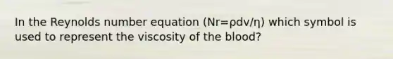 In the Reynolds number equation (Nr=ρdv/η) which symbol is used to represent the viscosity of the blood?