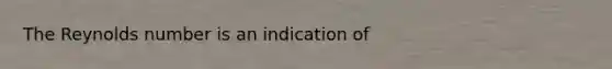 The Reynolds number is an indication of