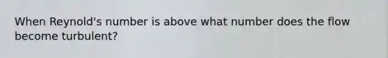 When Reynold's number is above what number does the flow become turbulent?