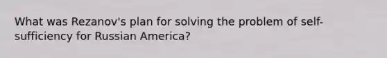 What was Rezanov's plan for solving the problem of self-sufficiency for Russian America?