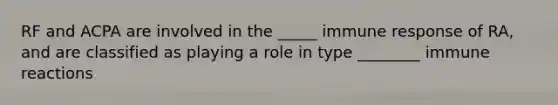 RF and ACPA are involved in the _____ immune response of RA, and are classified as playing a role in type ________ immune reactions