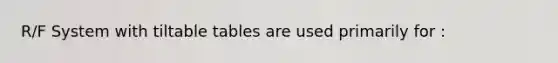 R/F System with tiltable tables are used primarily for :