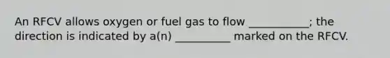 An RFCV allows oxygen or fuel gas to flow ___________; the direction is indicated by a(n) __________ marked on the RFCV.