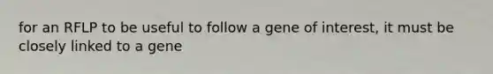 for an RFLP to be useful to follow a gene of interest, it must be closely linked to a gene