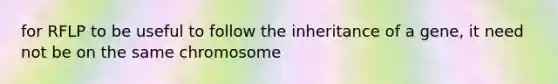 for RFLP to be useful to follow the inheritance of a gene, it need not be on the same chromosome