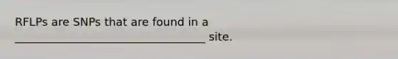 RFLPs are SNPs that are found in a __________________________________ site.