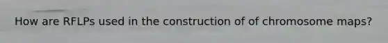 How are RFLPs used in the construction of of chromosome maps?