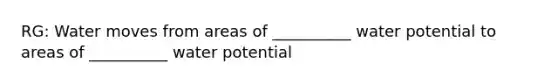 RG: Water moves from areas of __________ water potential to areas of __________ water potential