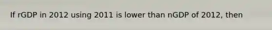 If rGDP in 2012 using 2011 is lower than nGDP of 2012, then