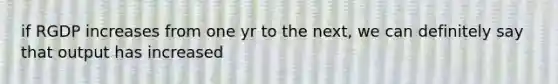 if RGDP increases from one yr to the next, we can definitely say that output has increased