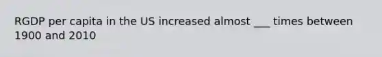 RGDP per capita in the US increased almost ___ times between 1900 and 2010