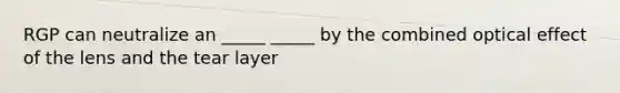 RGP can neutralize an _____ _____ by the combined optical effect of the lens and the tear layer