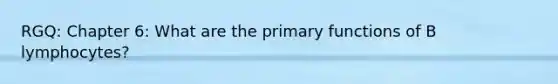 RGQ: Chapter 6: What are the primary functions of B lymphocytes?