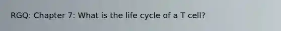 RGQ: Chapter 7: What is the life cycle of a T cell?