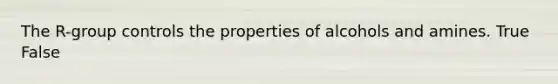 The R-group controls the properties of alcohols and amines. True False