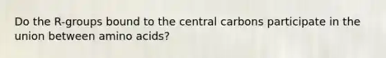 Do the R-groups bound to the central carbons participate in the union between amino acids?