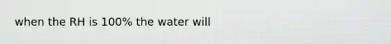 when the RH is 100% the water will