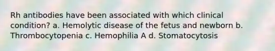 Rh antibodies have been associated with which clinical condition? a. Hemolytic disease of the fetus and newborn b. Thrombocytopenia c. Hemophilia A d. Stomatocytosis