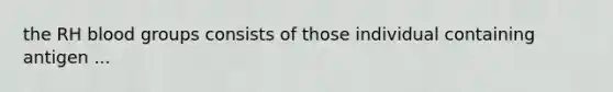 the RH blood groups consists of those individual containing antigen ...