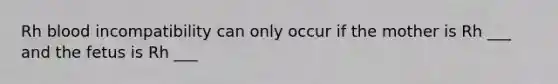 Rh blood incompatibility can only occur if the mother is Rh ___ and the fetus is Rh ___