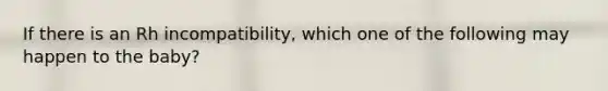 If there is an Rh incompatibility, which one of the following may happen to the baby?