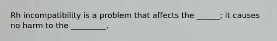 Rh incompatibility is a problem that affects the ______; it causes no harm to the _________.