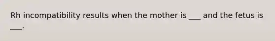 Rh incompatibility results when the mother is ___ and the fetus is ___.