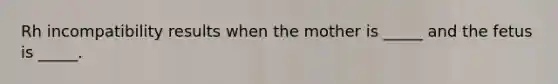 Rh incompatibility results when the mother is _____ and the fetus is _____.