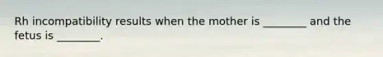 Rh incompatibility results when the mother is ________ and the fetus is ________.