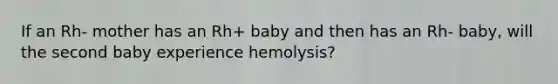 If an Rh- mother has an Rh+ baby and then has an Rh- baby, will the second baby experience hemolysis?