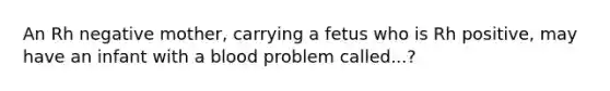 An Rh negative mother, carrying a fetus who is Rh positive, may have an infant with a blood problem called...?